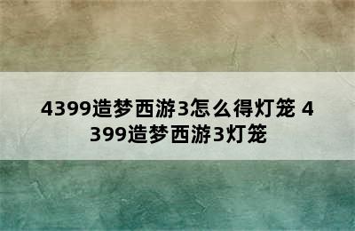 4399造梦西游3怎么得灯笼 4399造梦西游3灯笼